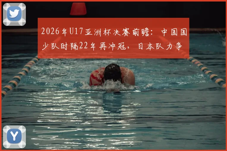 2026年U17亚洲杯决赛前瞻：中国国少队时隔22年再冲冠，日本队力争夺取第五座冠军奖杯