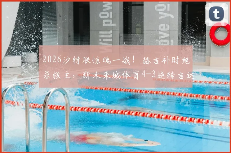 2026沙特联惊魂一战！赫吉补时绝杀救主，新未来城体育4-3逆转吉达联合全场视频集锦回顾