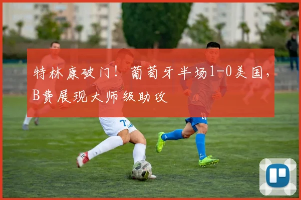 特林康破门！葡萄牙半场1-0美国，B费展现大师级助攻