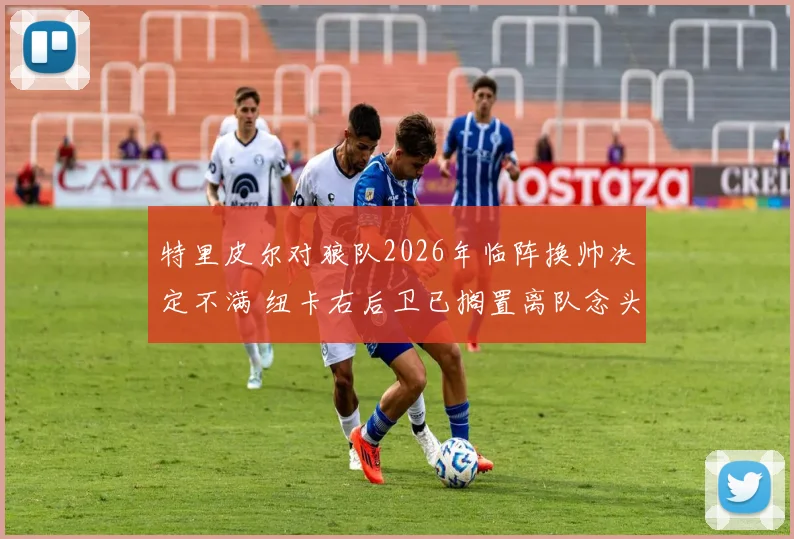 特里皮尔对狼队2026年临阵换帅决定不满 纽卡右后卫已搁置离队念头 英媒电讯报深度解读