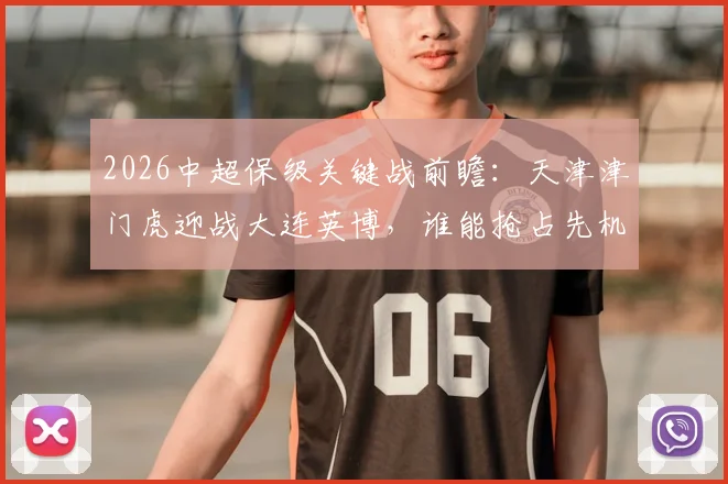 2026中超保级关键战前瞻:天津津门虎迎战大连英博,谁能抢占先机?
