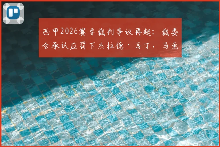 西甲2026赛季裁判争议再起：裁委会承认应罚下杰拉德·马丁，马竞官方回应感谢，背后有何深意？
