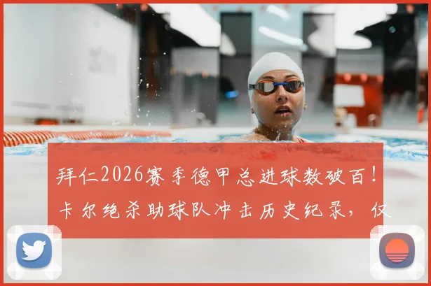 拜仁2026赛季德甲总进球数破百!卡尔绝杀助球队冲击历史纪录,仅差一步之遥