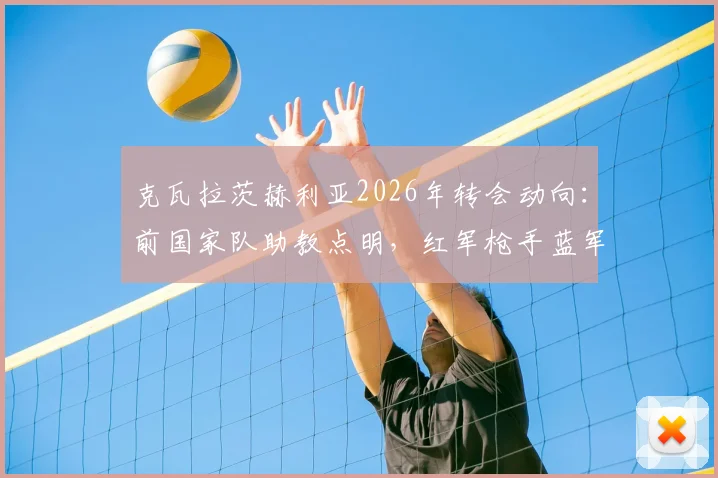克瓦拉茨赫利亚2026年转会动向：前国家队助教点明，红军枪手蓝军是潜在下家