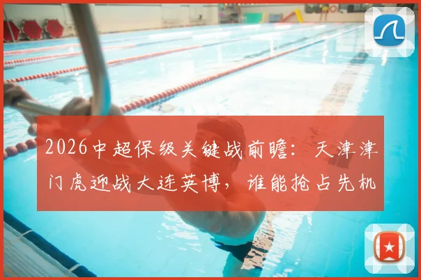 2026中超保级关键战前瞻：天津津门虎迎战大连英博，谁能抢占先机？