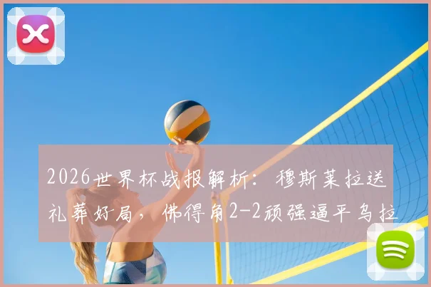 2026世界杯战报解析：穆斯莱拉送礼葬好局，佛得角2-2顽强逼平乌拉圭，非洲黑马两连平