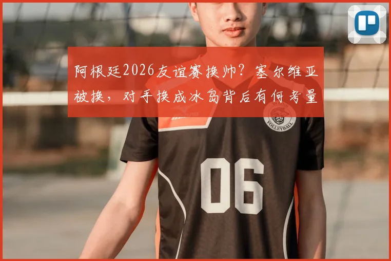 阿根廷2026友谊赛换帅?塞尔维亚被换,对手换成冰岛背后有何考量