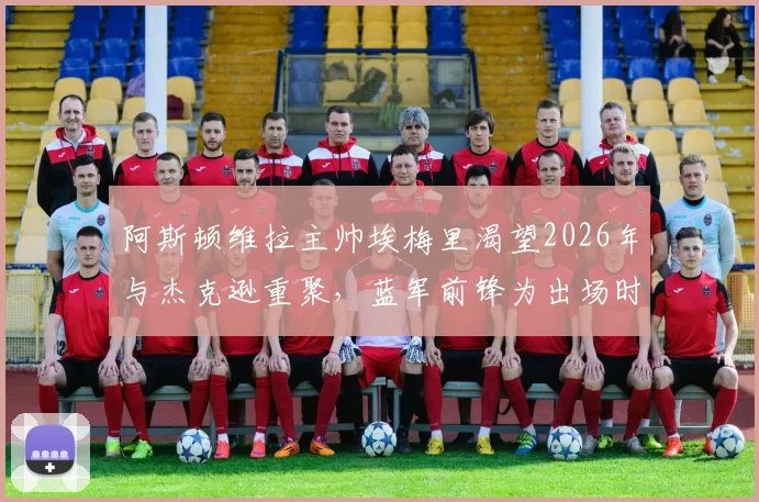 阿斯顿维拉主帅埃梅里渴望2026年与杰克逊重聚，蓝军前锋为出场时间考虑转会