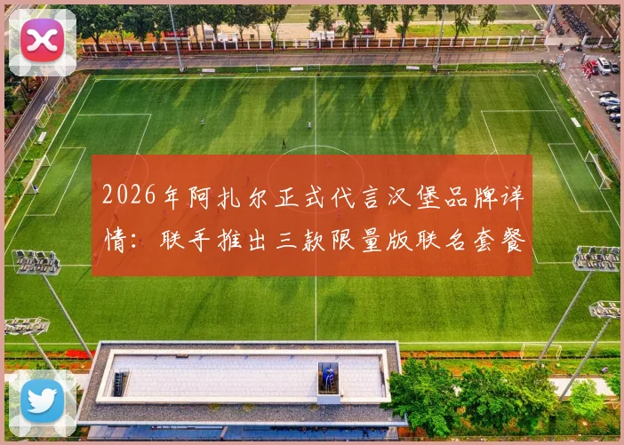2026年阿扎尔正式代言汉堡品牌详情：联手推出三款限量版联名套餐价格与口味全解析