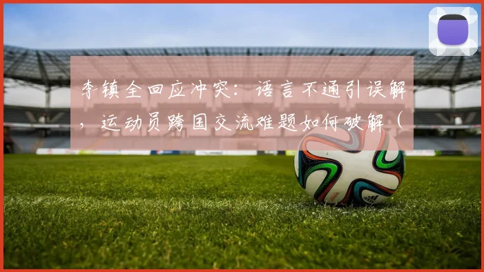 李镇全回应冲突：语言不通引误解，运动员跨国交流难题如何破解（附2026年最新进展）