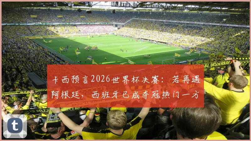 卡西预言2026世界杯决赛：若再遇阿根廷，西班牙已成夺冠热门一方