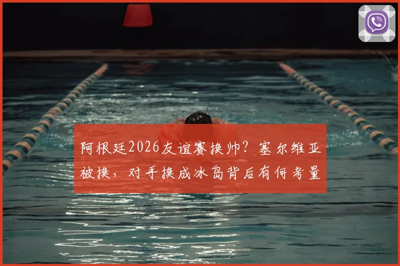 阿根廷2026友谊赛换帅？塞尔维亚被换，对手换成冰岛背后有何考量