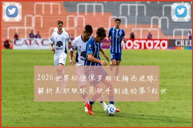 2026世界杯德保罗助攻梅西进球:解析美职联球员联手制造的第5粒世界杯历史性进球