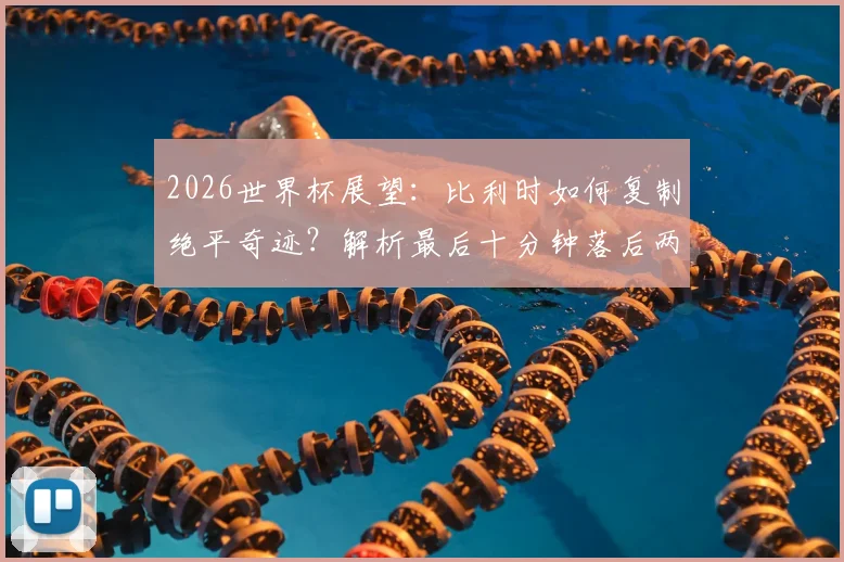 2026世界杯展望：比利时如何复制绝平奇迹？解析最后十分钟落后两球扳平战术