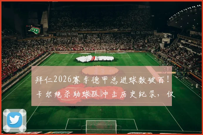 拜仁2026赛季德甲总进球数破百！卡尔绝杀助球队冲击历史纪录，仅差一步之遥