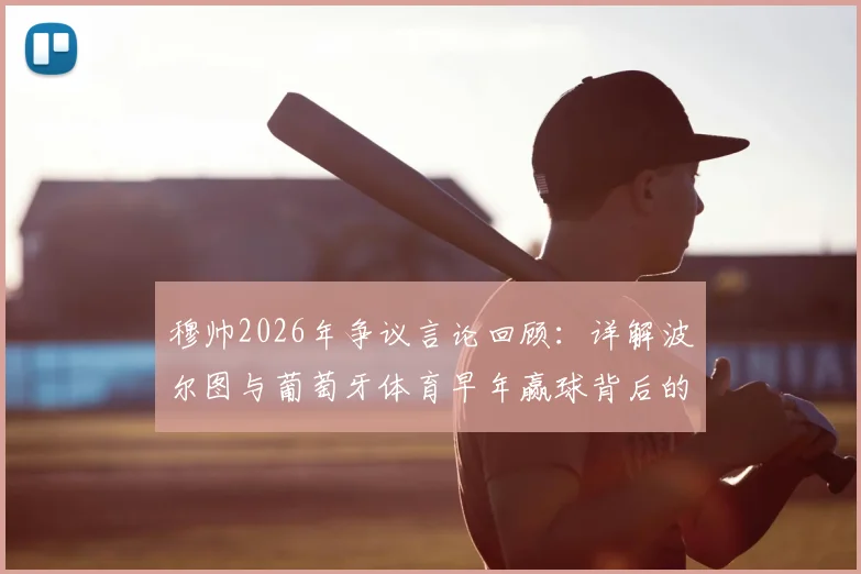穆帅2026年争议言论回顾：详解波尔图与葡萄牙体育早年赢球背后的误判与运气因素