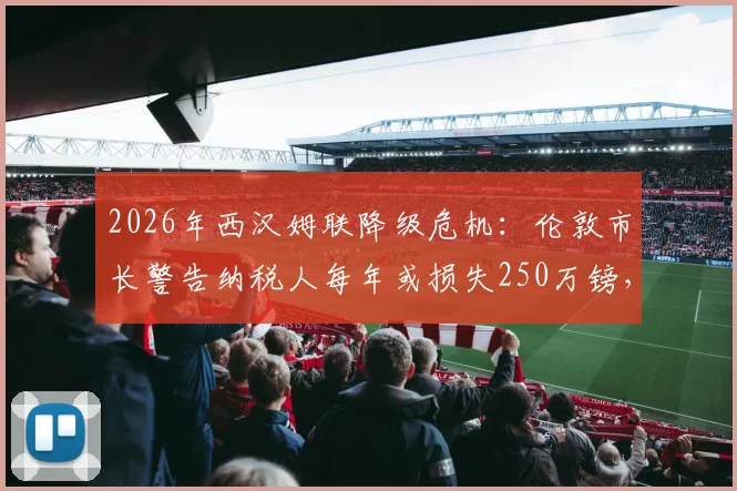 2026年西汉姆联降级危机：伦敦市长警告纳税人每年或损失250万镑，深度解析背后经济影响