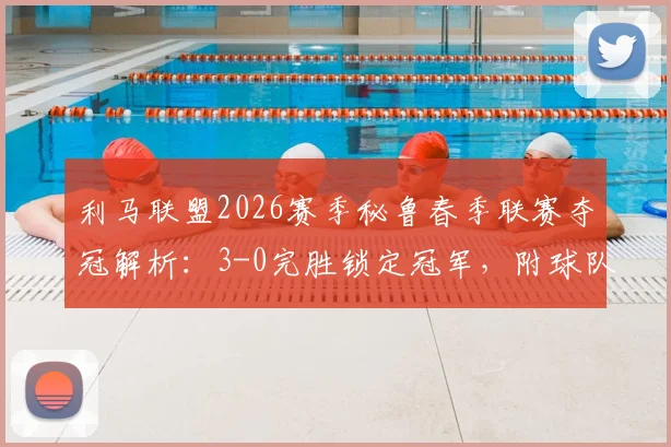 利马联盟2026赛季秘鲁春季联赛夺冠解析：3-0完胜锁定冠军，附球队阵容与历年夺冠次数盘点