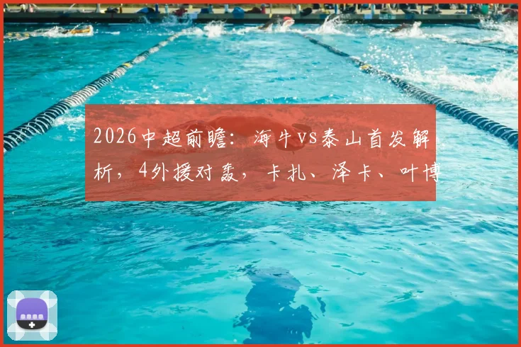 2026中超前瞻：海牛vs泰山首发解析，4外援对轰，卡扎、泽卡、叶博亚谁能主导比赛？