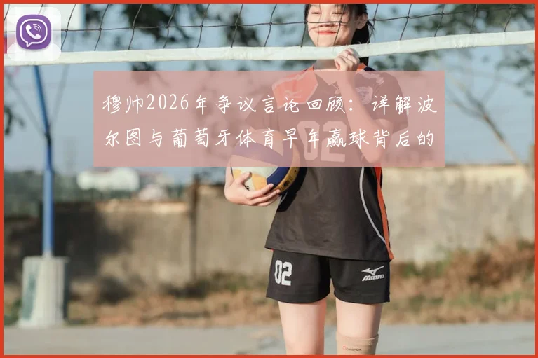 穆帅2026年争议言论回顾:详解波尔图与葡萄牙体育早年赢球背后的误判与运气因素