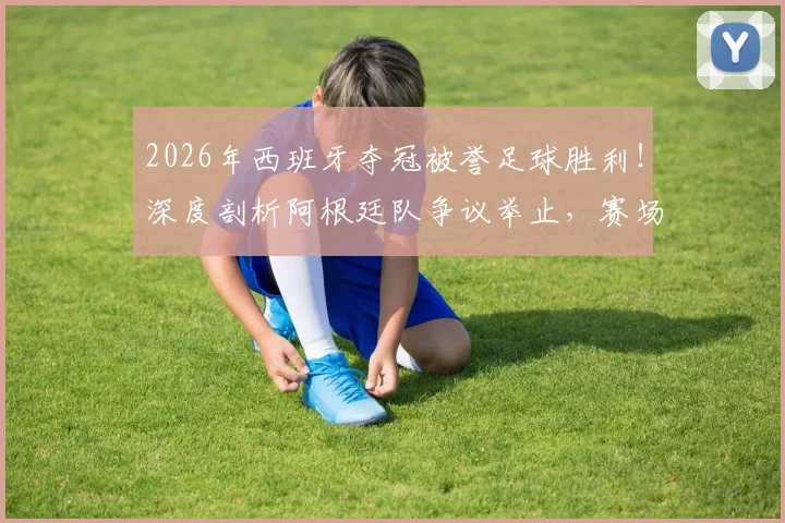 2026年西班牙夺冠被誉足球胜利！深度剖析阿根廷队争议举止，赛场风度与胜负孰轻孰重？