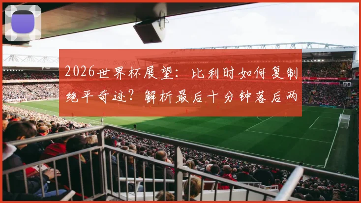 2026世界杯展望：比利时如何复制绝平奇迹？解析最后十分钟落后两球扳平战术