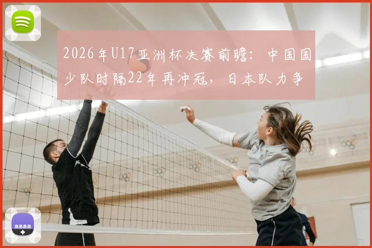 2026年U17亚洲杯决赛前瞻:中国国少队时隔22年再冲冠,日本队力争夺取第五座冠军奖杯