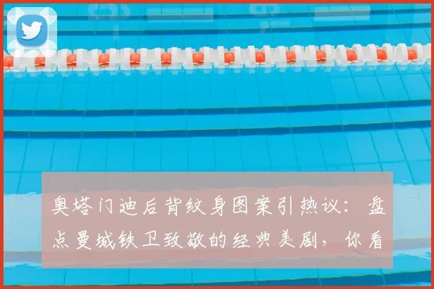奥塔门迪后背纹身图案引热议：盘点曼城铁卫致敬的经典美剧，你看过其中几部？