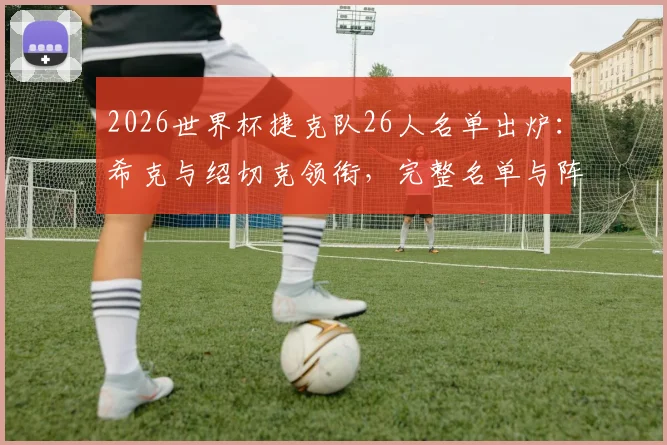 2026世界杯捷克队26人名单出炉:希克与绍切克领衔,完整名单与阵容深度解析