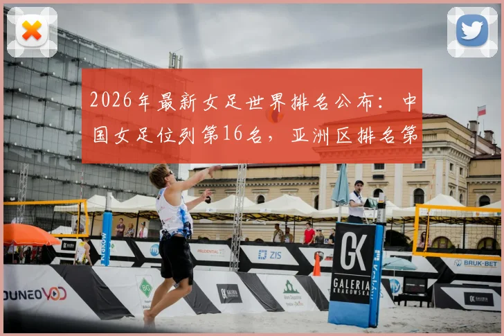 2026年最新女足世界排名公布：中国女足位列第16名，亚洲区排名第四，附积分算法与亚洲对手分析