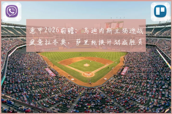 意甲2026前瞻:乌迪内斯主场迎战疲惫拉齐奥,萨里轮换计划成胜负关键