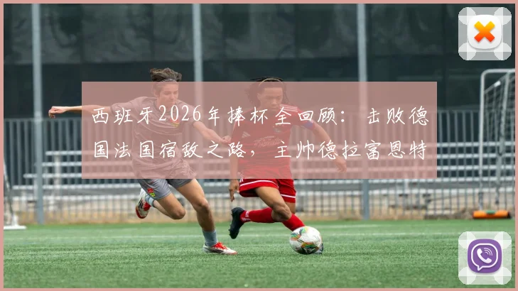 西班牙2026年捧杯全回顾：击败德国法国宿敌之路，主帅德拉富恩特关键决策解析