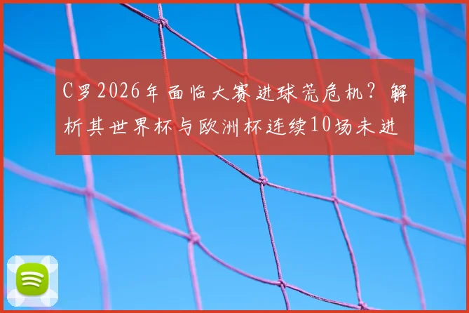 C罗2026年面临大赛进球荒危机？解析其世界杯与欧洲杯连续10场未进球的背后原因与未来破局点