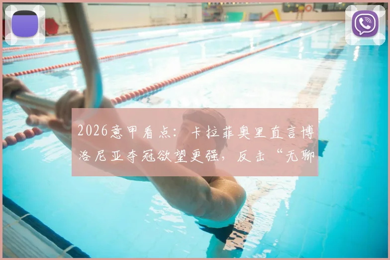 2026意甲看点：卡拉菲奥里直言博洛尼亚夺冠欲望更强，反击“无聊足球”质疑