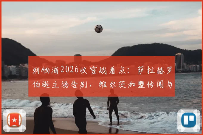 利物浦2026收官战看点：萨拉赫罗伯逊主场告别，维尔茨加盟传闻与新阵容展望