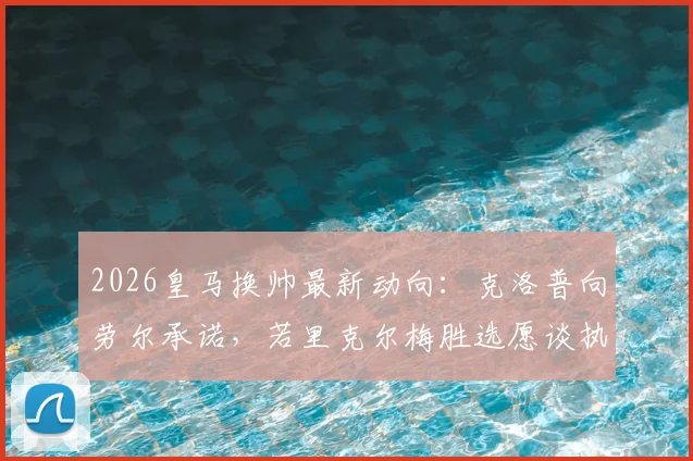 2026皇马换帅最新动向：克洛普向劳尔承诺，若里克尔梅胜选愿谈执教，接班安切洛蒂？