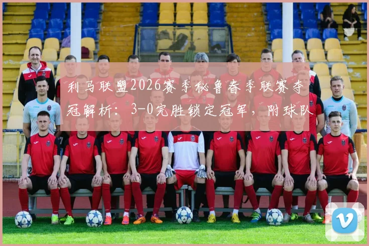 利马联盟2026赛季秘鲁春季联赛夺冠解析:3-0完胜锁定冠军,附球队阵容与历年夺冠次数盘点