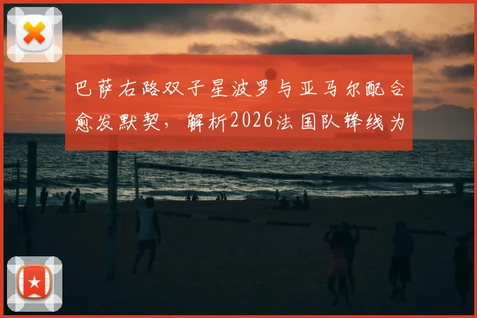 巴萨右路双子星波罗与亚马尔配合愈发默契，解析2026法国队锋线为何被誉为本届赛事最强之一