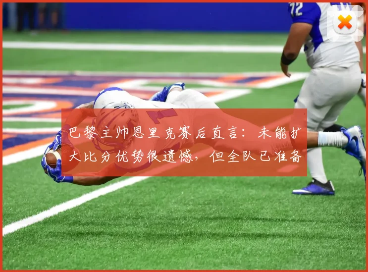 巴黎主帅恩里克赛后直言：未能扩大比分优势很遗憾，但全队已准备好为次回合决战拼尽全力