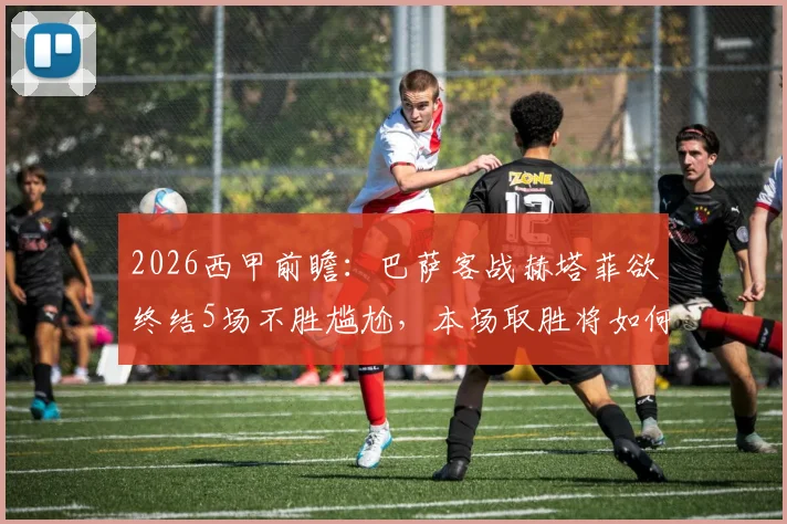 2026西甲前瞻:巴萨客战赫塔菲欲终结5场不胜尴尬,本场取胜将如何加速夺冠进程?