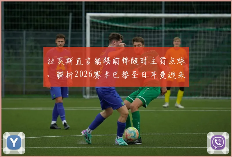 拉莫斯直言能踢前锋随时主罚点球,解析2026赛季巴黎圣日耳曼迎来最佳时光