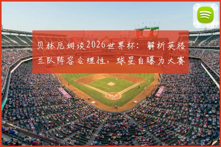 贝林厄姆谈2026世界杯：解析英格兰队阵容合理性，球星自曝为大赛准备已全面就绪