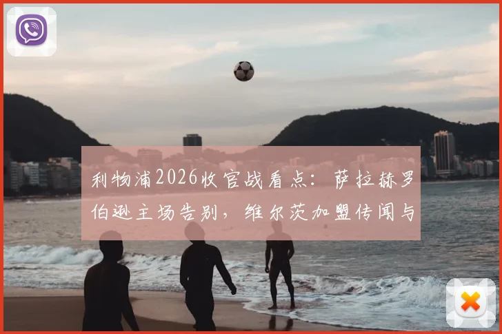 利物浦2026收官战看点:萨拉赫罗伯逊主场告别,维尔茨加盟传闻与新阵容展望