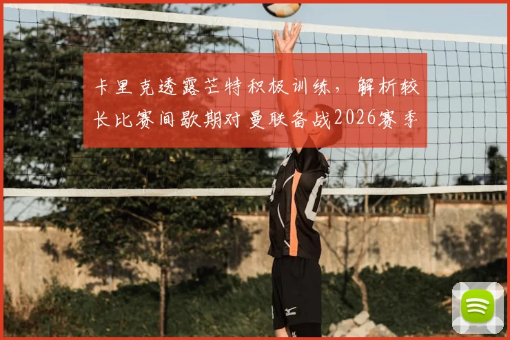 卡里克透露芒特积极训练，解析较长比赛间歇期对曼联备战2026赛季的三大关键影响