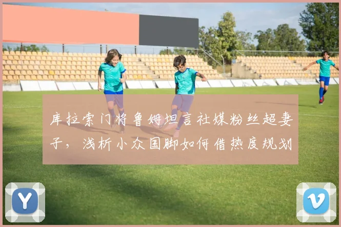 库拉索门将鲁姆坦言社媒粉丝超妻子，浅析小众国脚如何借热度规划2026年退役后生涯