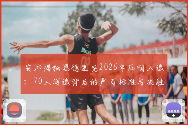 安帅揭秘恩德里克2026年压哨入选：70人海选背后的严苛标准与决胜细节