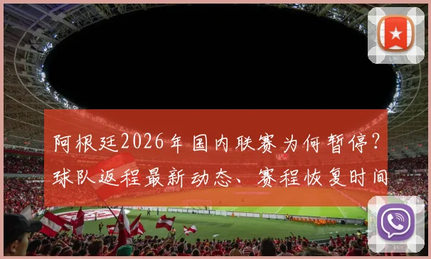 阿根廷2026年国内联赛为何暂停？球队返程最新动态、赛程恢复时间及对球员影响全解析