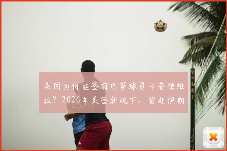 美国为何拒签前巴萨球员卡普德维拉?2026年美签新规下,曾赴伊朗比赛的运动员需警惕