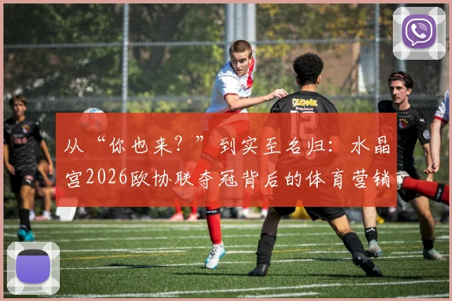 从“你也来？”到实至名归：水晶宫2026欧协联夺冠背后的体育营销启示与品牌叙事解析