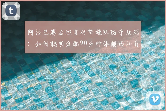 阿拉巴赛后坦言对阵强队防守诀窍：如何聪明分配90分钟体能而非盲目奔跑